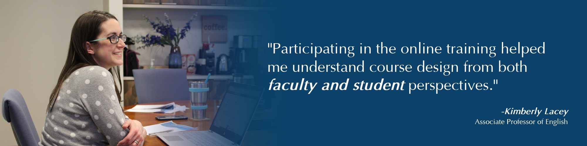 Banner with an image of a professor with the words, Participating in the online training helped me understand course design for online courses from a faculty and student perspective. Kimberly Lacey, Associate Professor of English.